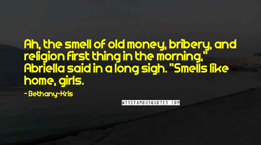 Bethany-Kris Quotes: Ah, the smell of old money, bribery, and religion first thing in the morning," Abriella said in a long sigh. "Smells like home, girls.