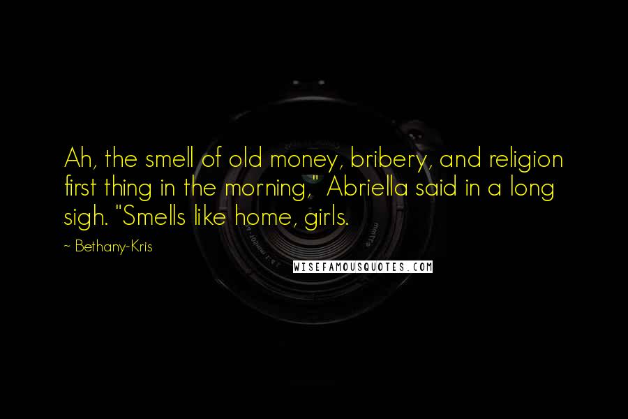 Bethany-Kris Quotes: Ah, the smell of old money, bribery, and religion first thing in the morning," Abriella said in a long sigh. "Smells like home, girls.