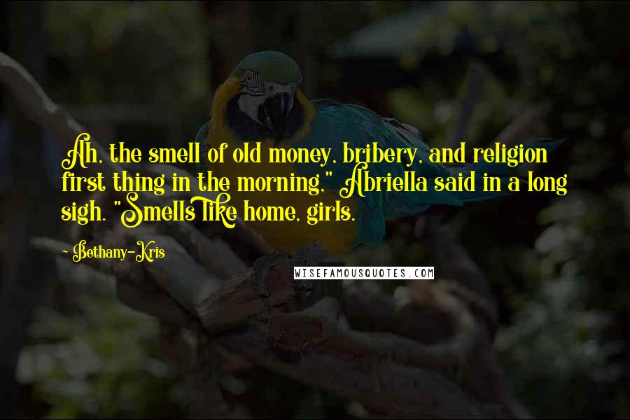 Bethany-Kris Quotes: Ah, the smell of old money, bribery, and religion first thing in the morning," Abriella said in a long sigh. "Smells like home, girls.