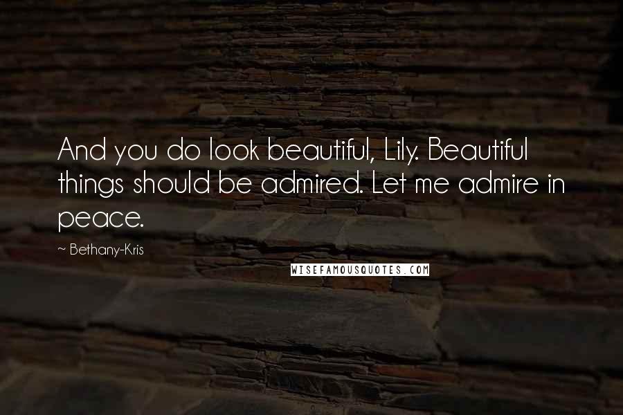 Bethany-Kris Quotes: And you do look beautiful, Lily. Beautiful things should be admired. Let me admire in peace.