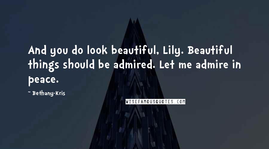 Bethany-Kris Quotes: And you do look beautiful, Lily. Beautiful things should be admired. Let me admire in peace.