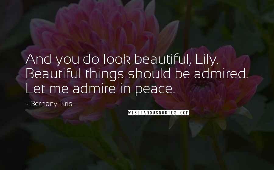 Bethany-Kris Quotes: And you do look beautiful, Lily. Beautiful things should be admired. Let me admire in peace.