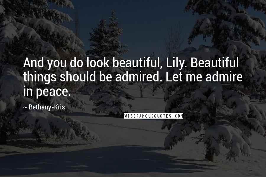 Bethany-Kris Quotes: And you do look beautiful, Lily. Beautiful things should be admired. Let me admire in peace.