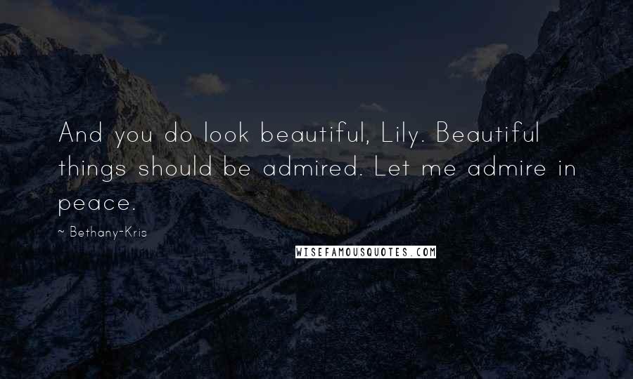 Bethany-Kris Quotes: And you do look beautiful, Lily. Beautiful things should be admired. Let me admire in peace.