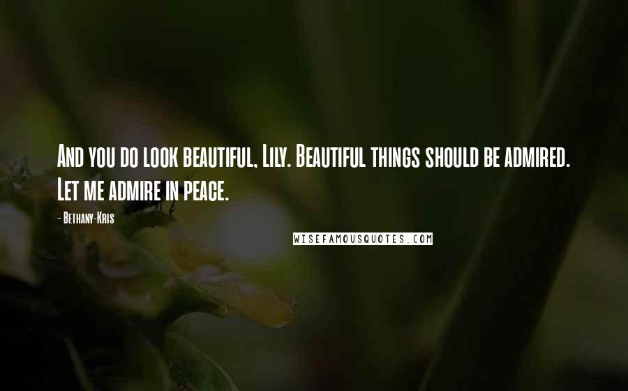 Bethany-Kris Quotes: And you do look beautiful, Lily. Beautiful things should be admired. Let me admire in peace.