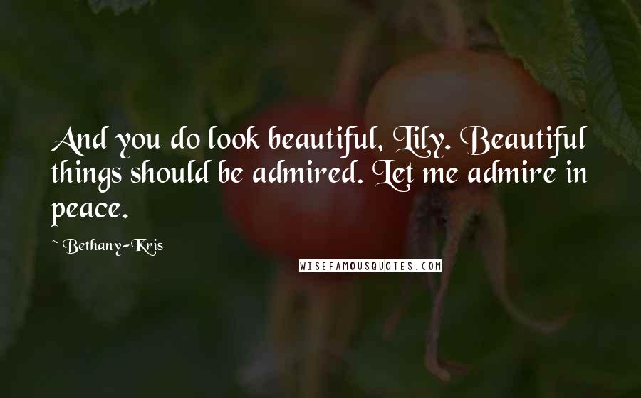 Bethany-Kris Quotes: And you do look beautiful, Lily. Beautiful things should be admired. Let me admire in peace.