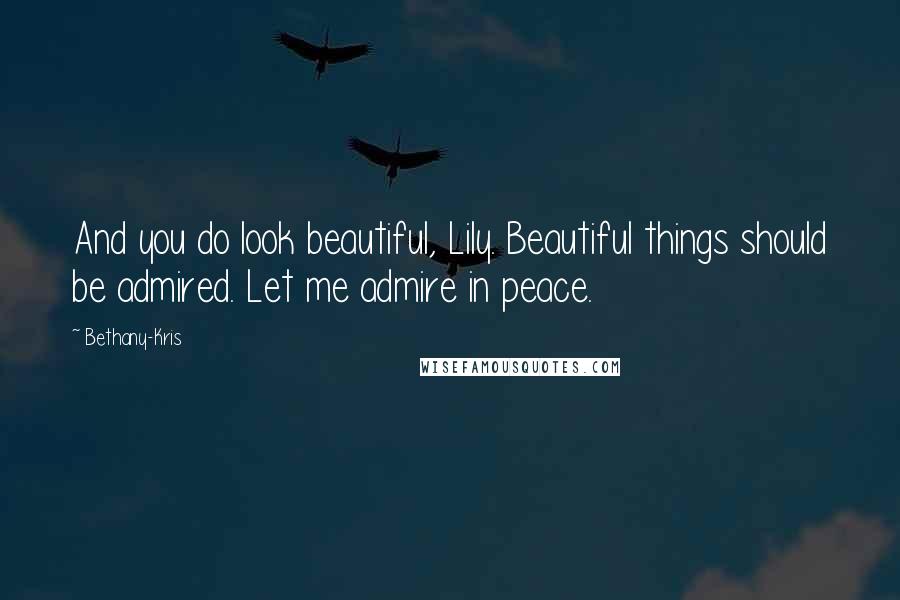Bethany-Kris Quotes: And you do look beautiful, Lily. Beautiful things should be admired. Let me admire in peace.