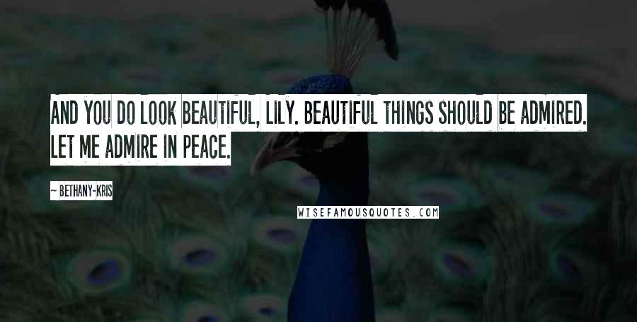 Bethany-Kris Quotes: And you do look beautiful, Lily. Beautiful things should be admired. Let me admire in peace.