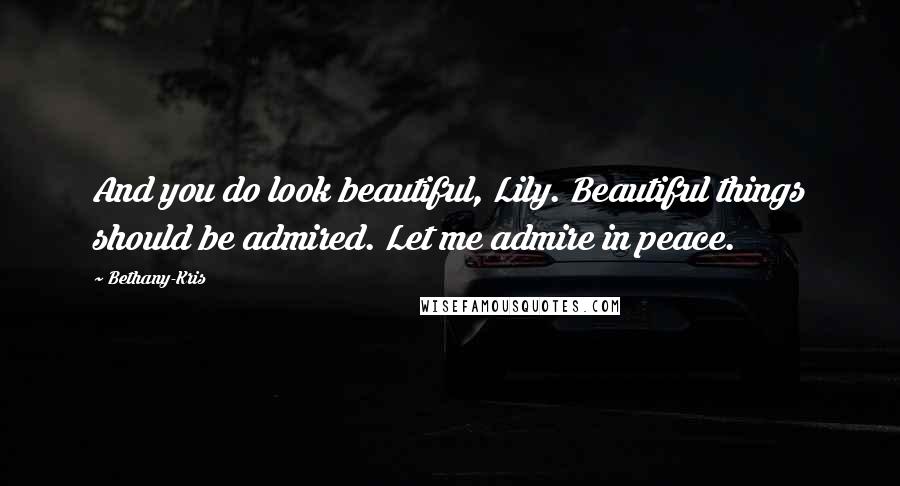 Bethany-Kris Quotes: And you do look beautiful, Lily. Beautiful things should be admired. Let me admire in peace.