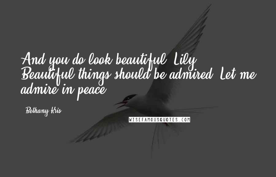 Bethany-Kris Quotes: And you do look beautiful, Lily. Beautiful things should be admired. Let me admire in peace.