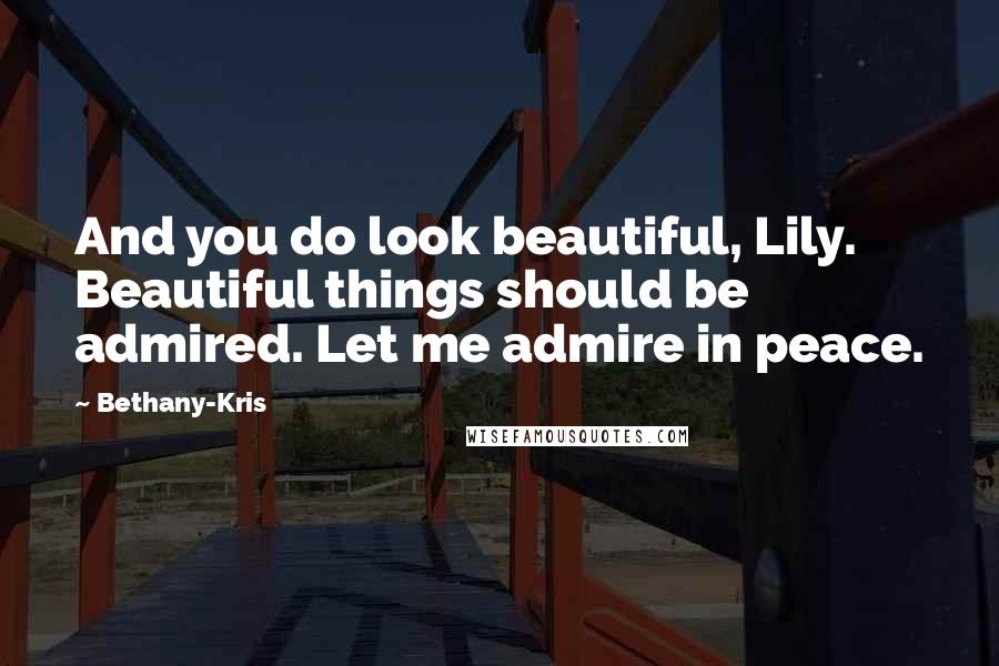 Bethany-Kris Quotes: And you do look beautiful, Lily. Beautiful things should be admired. Let me admire in peace.