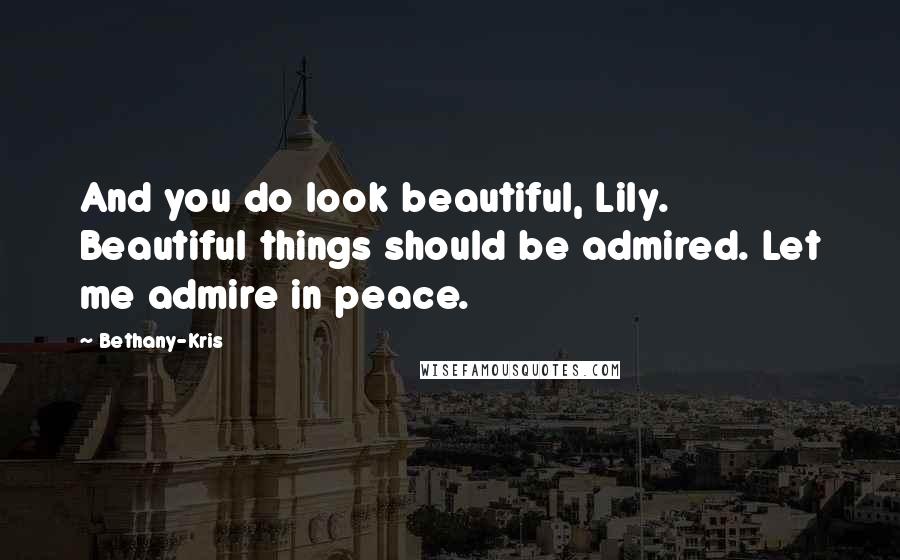 Bethany-Kris Quotes: And you do look beautiful, Lily. Beautiful things should be admired. Let me admire in peace.