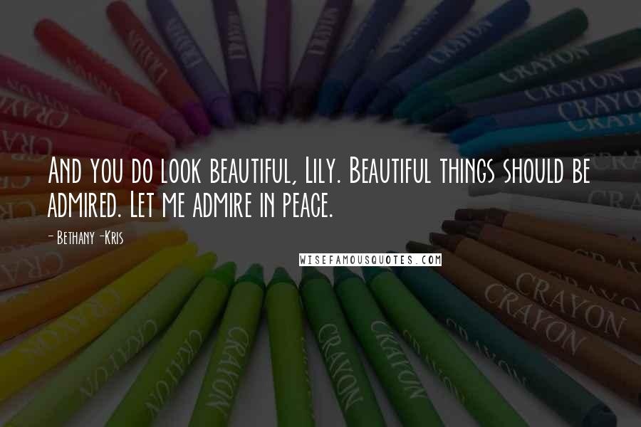 Bethany-Kris Quotes: And you do look beautiful, Lily. Beautiful things should be admired. Let me admire in peace.