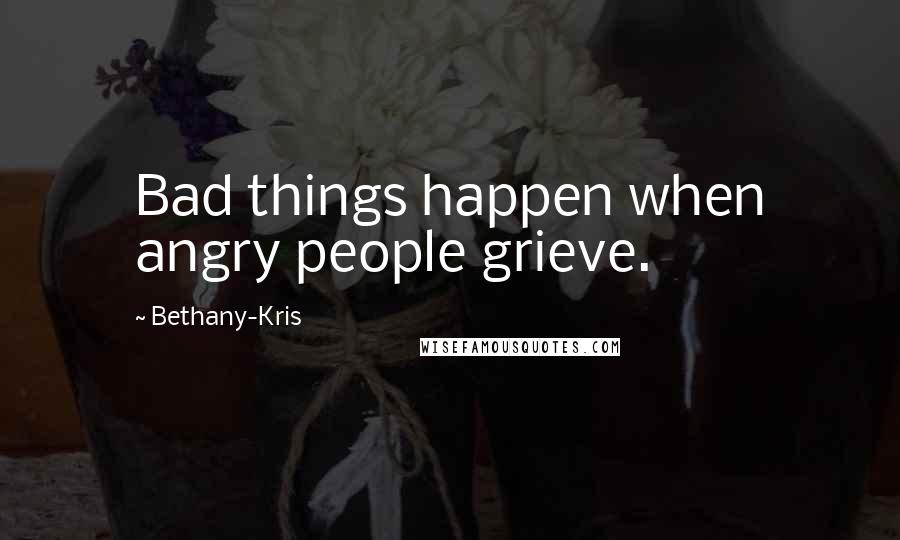 Bethany-Kris Quotes: Bad things happen when angry people grieve.