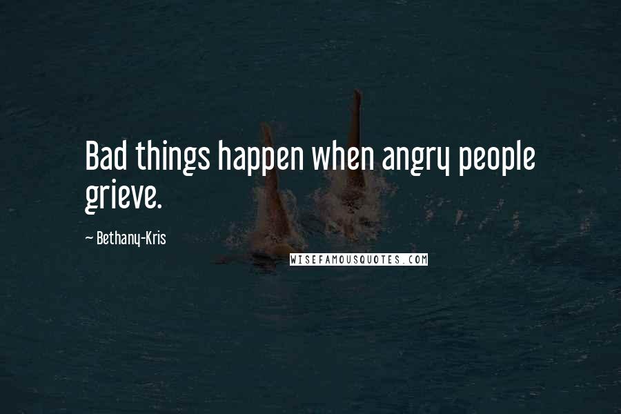 Bethany-Kris Quotes: Bad things happen when angry people grieve.