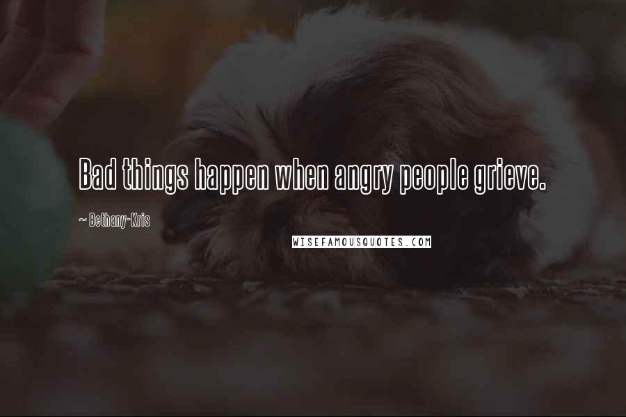 Bethany-Kris Quotes: Bad things happen when angry people grieve.