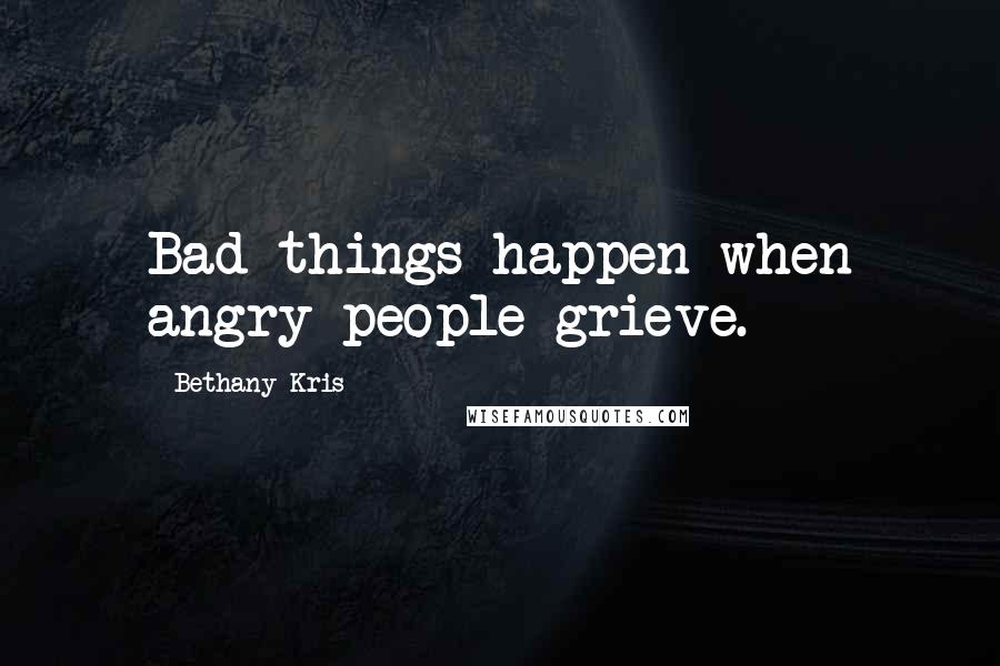 Bethany-Kris Quotes: Bad things happen when angry people grieve.