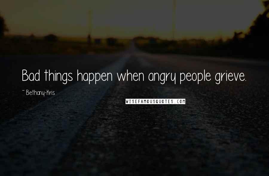 Bethany-Kris Quotes: Bad things happen when angry people grieve.