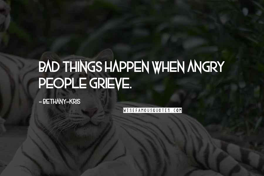Bethany-Kris Quotes: Bad things happen when angry people grieve.