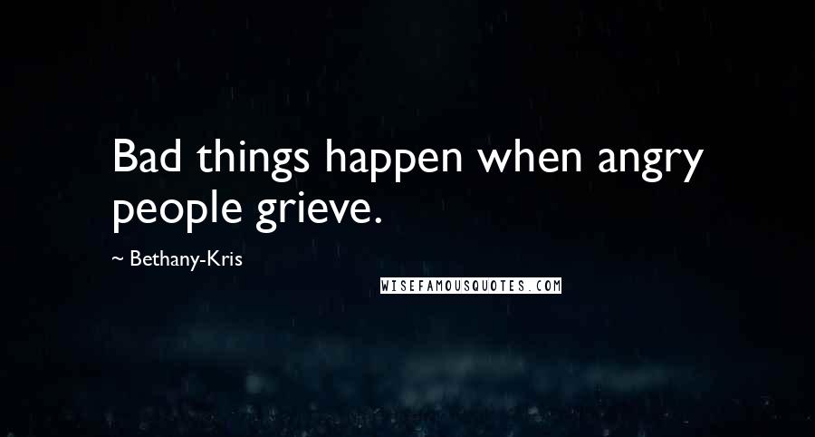 Bethany-Kris Quotes: Bad things happen when angry people grieve.