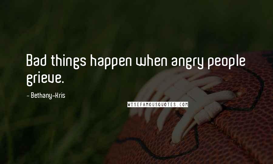 Bethany-Kris Quotes: Bad things happen when angry people grieve.