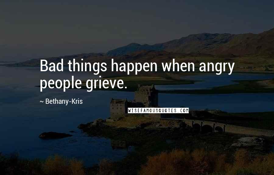 Bethany-Kris Quotes: Bad things happen when angry people grieve.