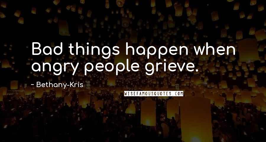 Bethany-Kris Quotes: Bad things happen when angry people grieve.