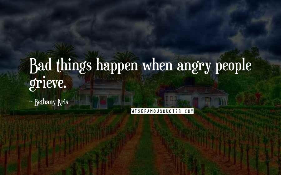 Bethany-Kris Quotes: Bad things happen when angry people grieve.