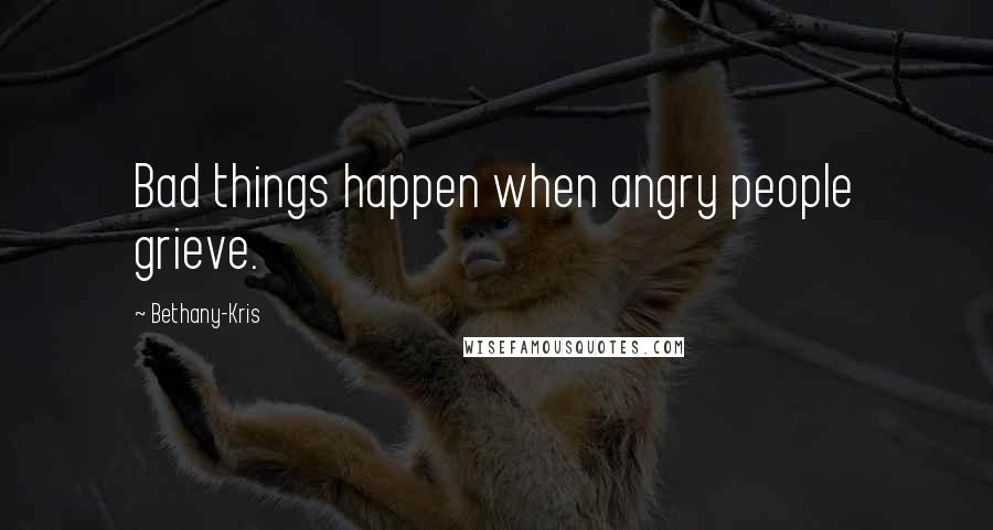 Bethany-Kris Quotes: Bad things happen when angry people grieve.