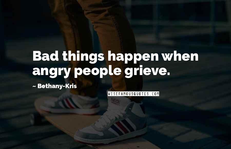 Bethany-Kris Quotes: Bad things happen when angry people grieve.