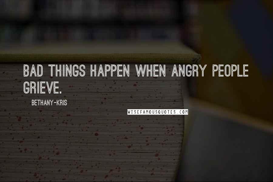 Bethany-Kris Quotes: Bad things happen when angry people grieve.