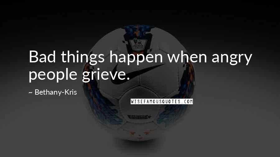 Bethany-Kris Quotes: Bad things happen when angry people grieve.