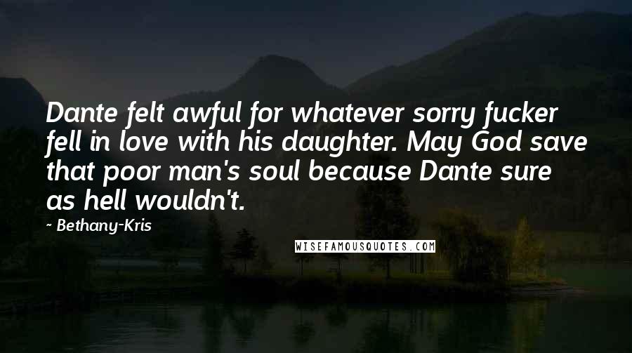 Bethany-Kris Quotes: Dante felt awful for whatever sorry fucker fell in love with his daughter. May God save that poor man's soul because Dante sure as hell wouldn't.