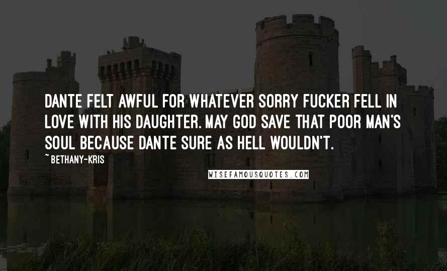 Bethany-Kris Quotes: Dante felt awful for whatever sorry fucker fell in love with his daughter. May God save that poor man's soul because Dante sure as hell wouldn't.