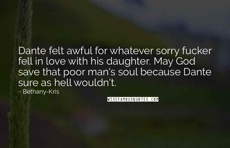 Bethany-Kris Quotes: Dante felt awful for whatever sorry fucker fell in love with his daughter. May God save that poor man's soul because Dante sure as hell wouldn't.