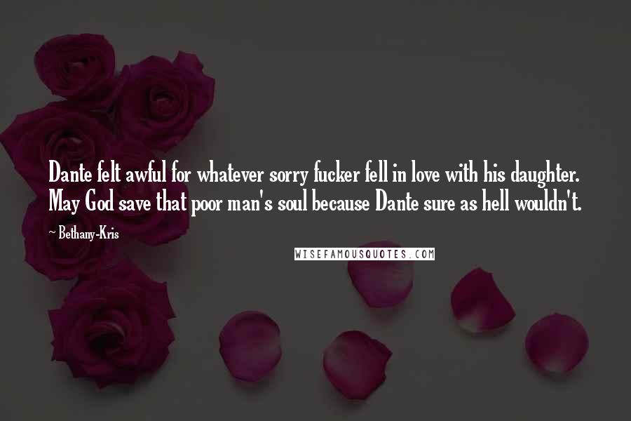 Bethany-Kris Quotes: Dante felt awful for whatever sorry fucker fell in love with his daughter. May God save that poor man's soul because Dante sure as hell wouldn't.