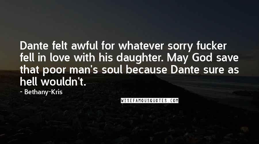 Bethany-Kris Quotes: Dante felt awful for whatever sorry fucker fell in love with his daughter. May God save that poor man's soul because Dante sure as hell wouldn't.