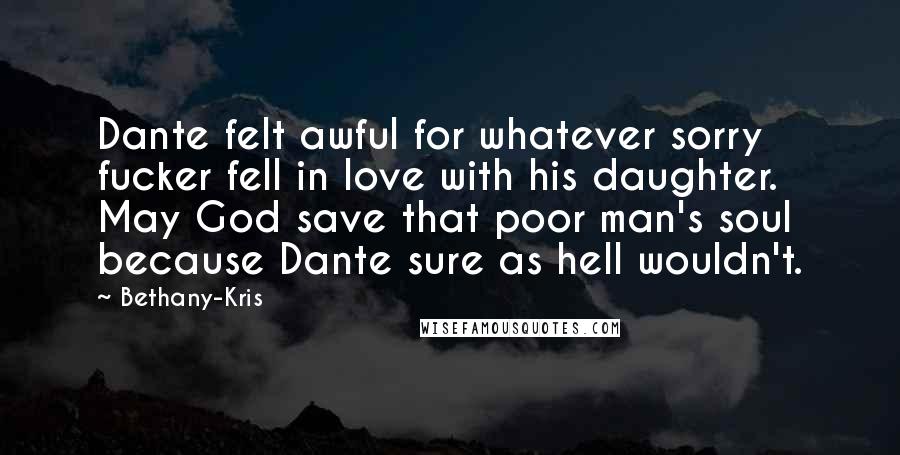 Bethany-Kris Quotes: Dante felt awful for whatever sorry fucker fell in love with his daughter. May God save that poor man's soul because Dante sure as hell wouldn't.