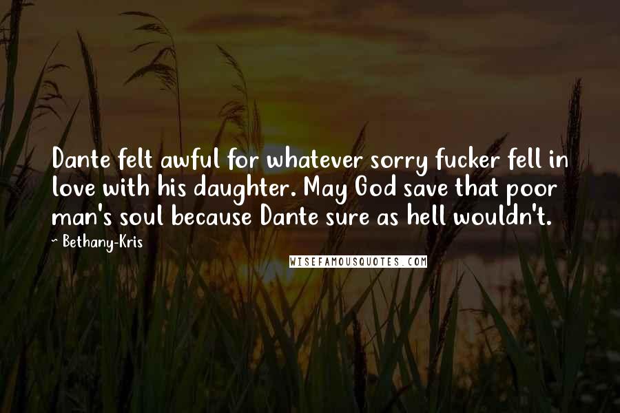 Bethany-Kris Quotes: Dante felt awful for whatever sorry fucker fell in love with his daughter. May God save that poor man's soul because Dante sure as hell wouldn't.