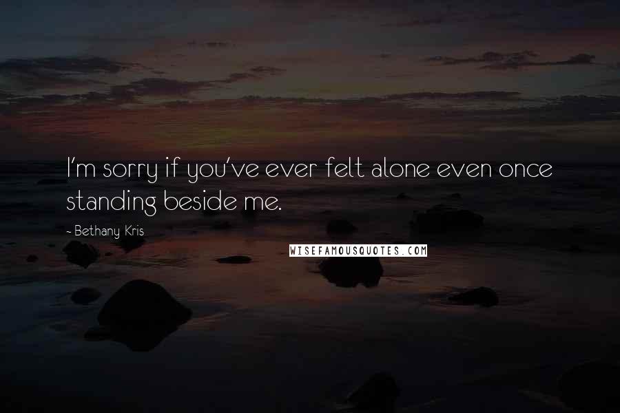 Bethany-Kris Quotes: I'm sorry if you've ever felt alone even once standing beside me.