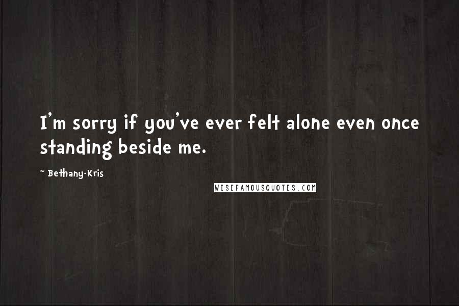 Bethany-Kris Quotes: I'm sorry if you've ever felt alone even once standing beside me.