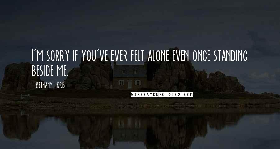 Bethany-Kris Quotes: I'm sorry if you've ever felt alone even once standing beside me.
