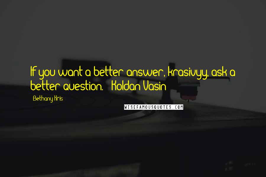 Bethany-Kris Quotes: If you want a better answer, krasivyy, ask a better question. - Koldan Vasin