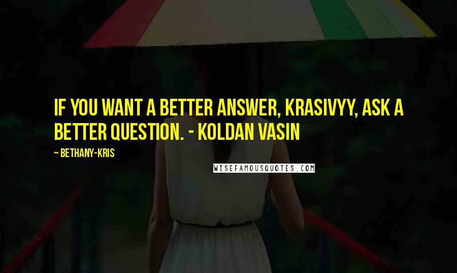 Bethany-Kris Quotes: If you want a better answer, krasivyy, ask a better question. - Koldan Vasin