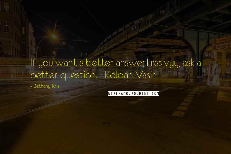 Bethany-Kris Quotes: If you want a better answer, krasivyy, ask a better question. - Koldan Vasin