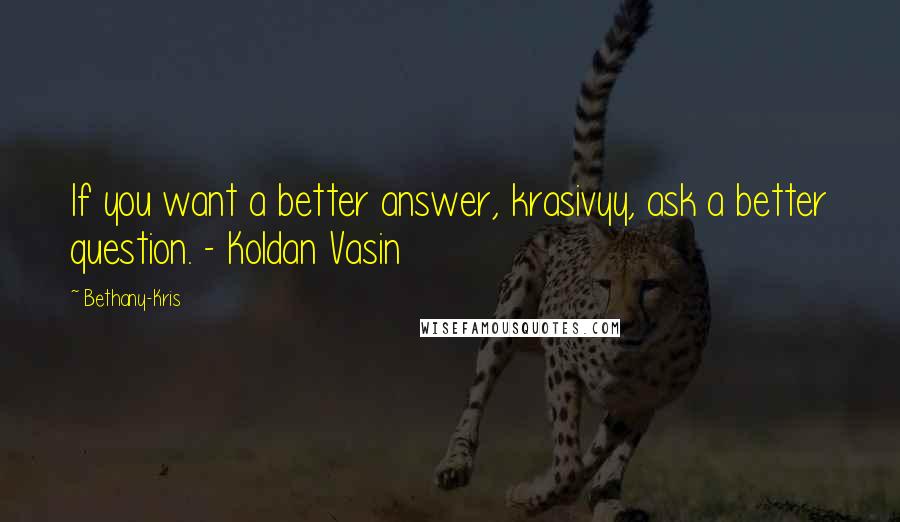 Bethany-Kris Quotes: If you want a better answer, krasivyy, ask a better question. - Koldan Vasin