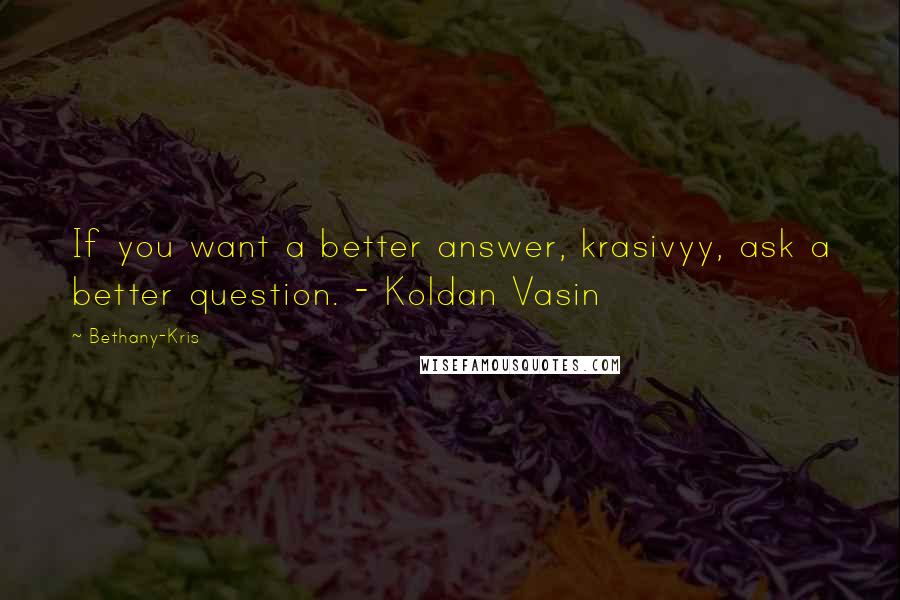 Bethany-Kris Quotes: If you want a better answer, krasivyy, ask a better question. - Koldan Vasin