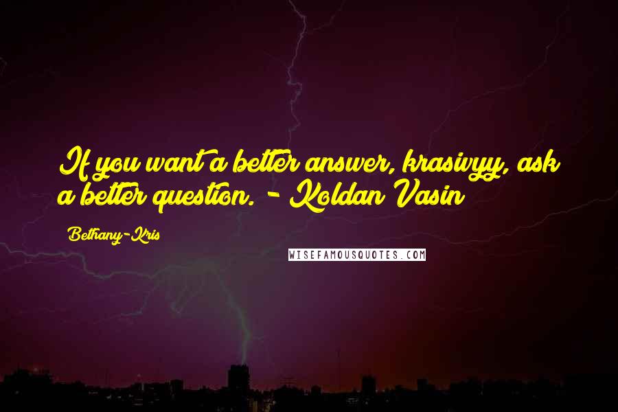 Bethany-Kris Quotes: If you want a better answer, krasivyy, ask a better question. - Koldan Vasin