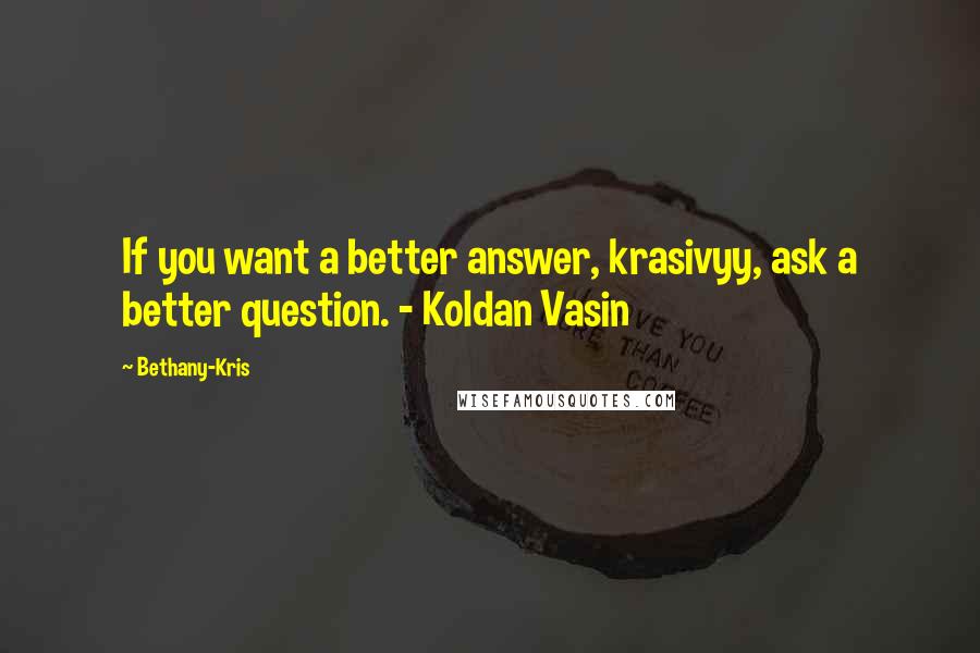 Bethany-Kris Quotes: If you want a better answer, krasivyy, ask a better question. - Koldan Vasin