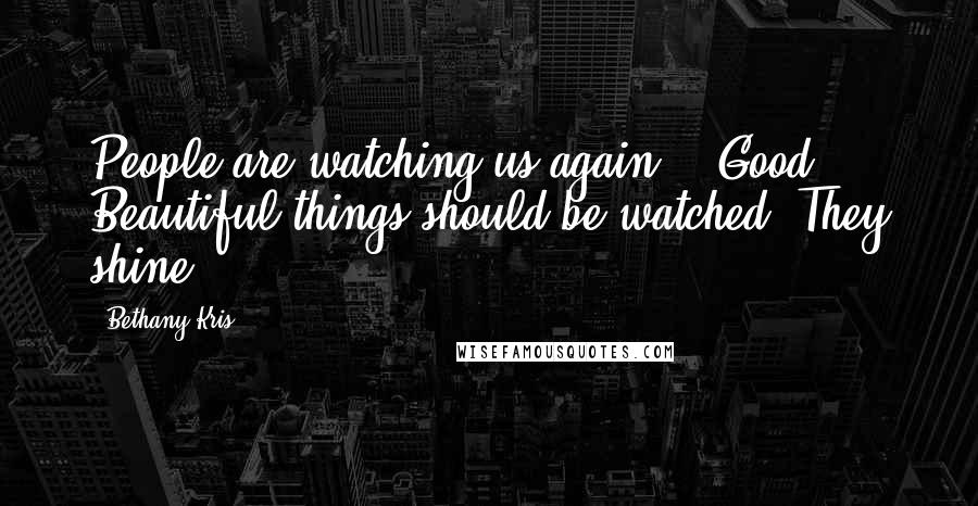 Bethany-Kris Quotes: People are watching us again." "Good. Beautiful things should be watched. They shine.